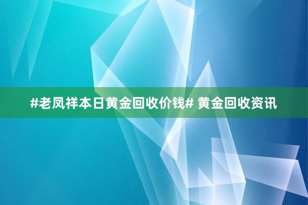 #老凤祥本日黄金回收价钱# 黄金回收资讯