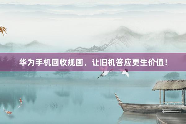 华为手机回收规画，让旧机答应更生价值！