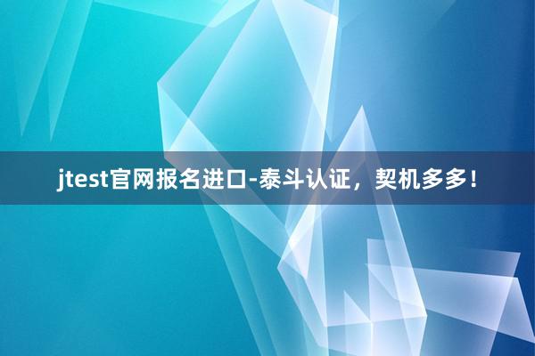 jtest官网报名进口-泰斗认证,契机多多!