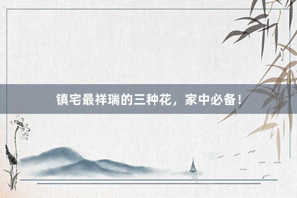镇宅最祥瑞的三种花,家中必备!