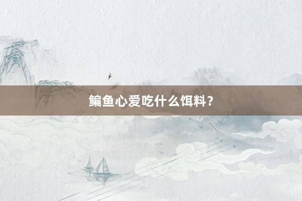 鳊鱼心爱吃什么饵料?